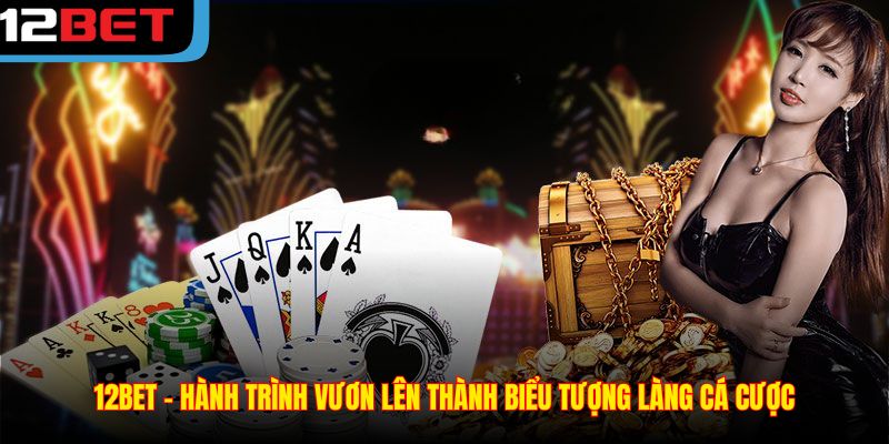 12BET – Hành trình vươn lên thành biểu tượng làng cá cược