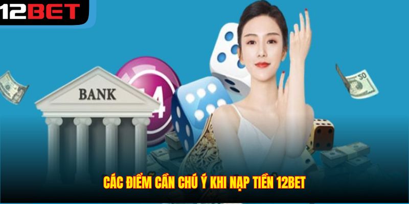 Các điểm cần chú ý khi nạp tiền 12BET