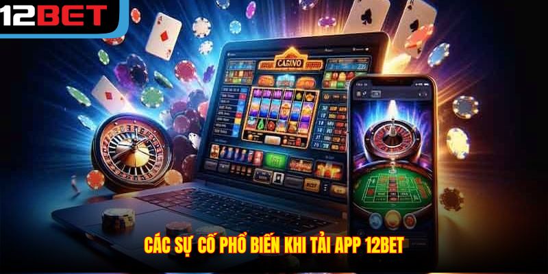 Các sự cố phổ biến khi tải app 12BET