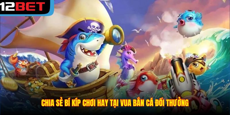 Chia sẻ bí kíp chơi hay tại Vua Bắn Cá Đổi Thưởng