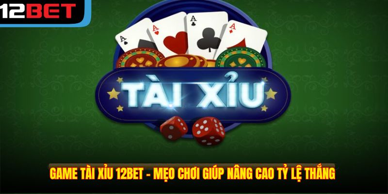 Game Tài Xỉu 12BET – Mẹo Chơi Giúp Nâng Cao Tỷ Lệ Thắng