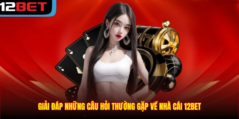 Giải đáp những câu hỏi thường gặp về nhà cái 12BET