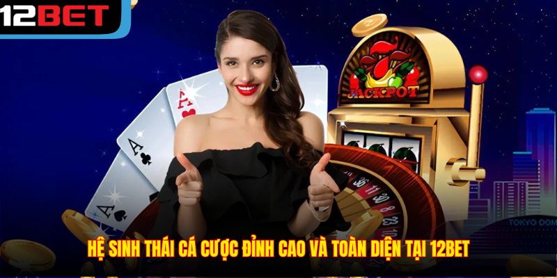 Hệ sinh thái cá cược đỉnh cao và toàn diện tại 12BET