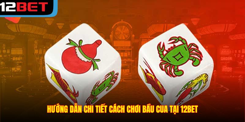 Hướng dẫn chi tiết cách chơi bầu cua tại 12BET