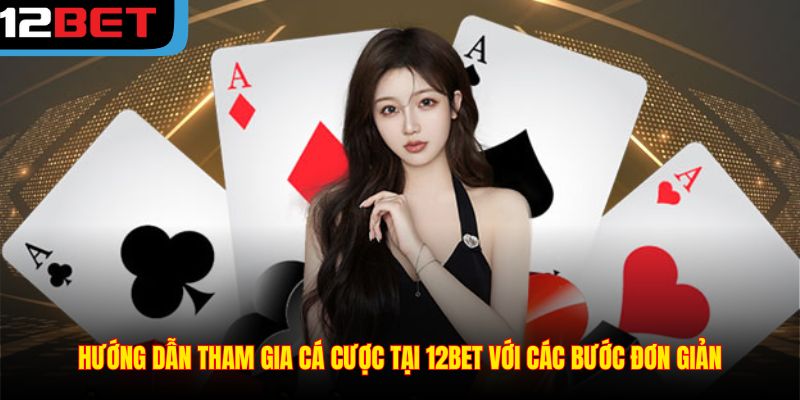 Hướng dẫn tham gia cá cược tại 12BET với các bước đơn giản