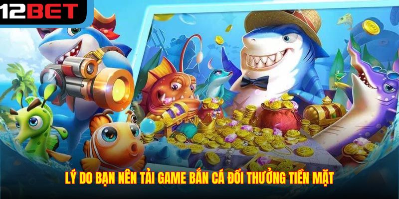 Lý do bạn nên tải game bắn cá đổi thưởng tiền mặt