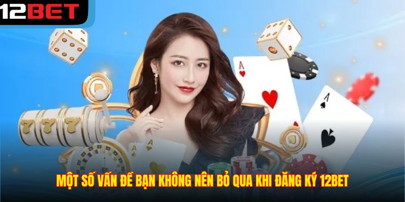 Một số vấn đề bạn không nên bỏ qua khi đăng ký 12BET