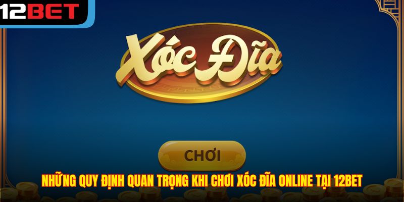 Những quy định quan trọng khi chơi xóc đĩa online tại 12BET
