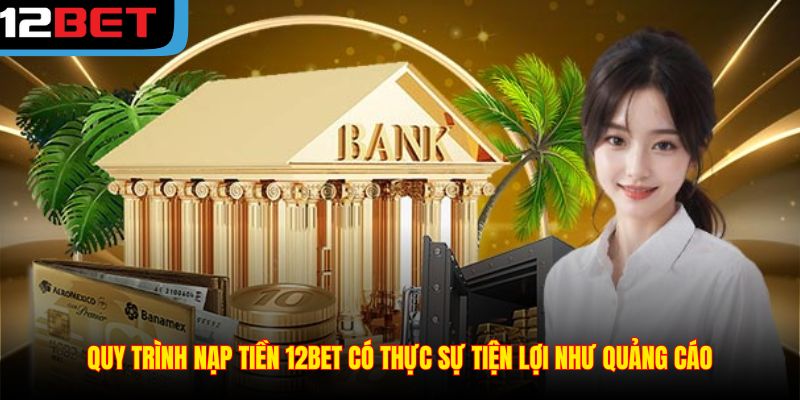 Quy trình nạp tiền 12BET có thực sự tiện lợi như quảng cáo