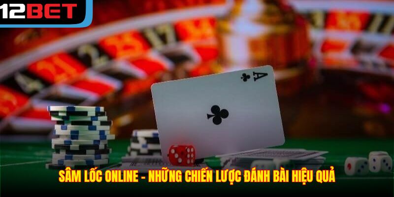 Sâm Lốc Online – Những Chiến Lược Đánh Bài Hiệu Quả