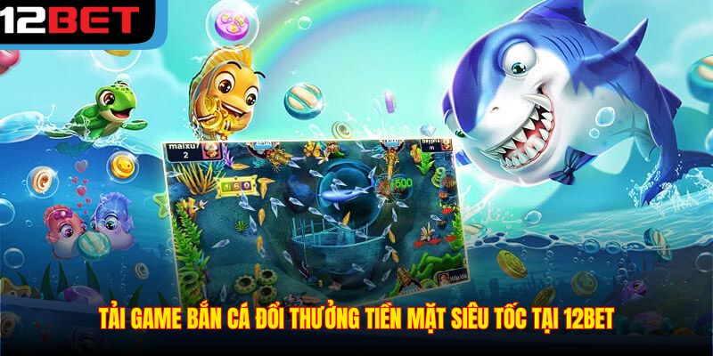 Tải Game Bắn Cá Đổi Thưởng Tiền Mặt Siêu Tốc Tại 12BET