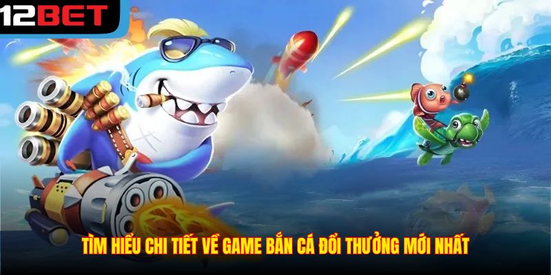 Tìm hiểu chi tiết về game bắn cá đổi thưởng mới nhất