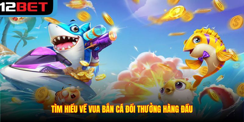 Tìm hiểu về Vua Bắn Cá Đổi Thưởng hàng đầu
