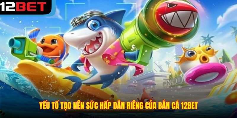 Yếu tố tạo nên sức hấp dẫn riêng của Bắn Cá 12BET